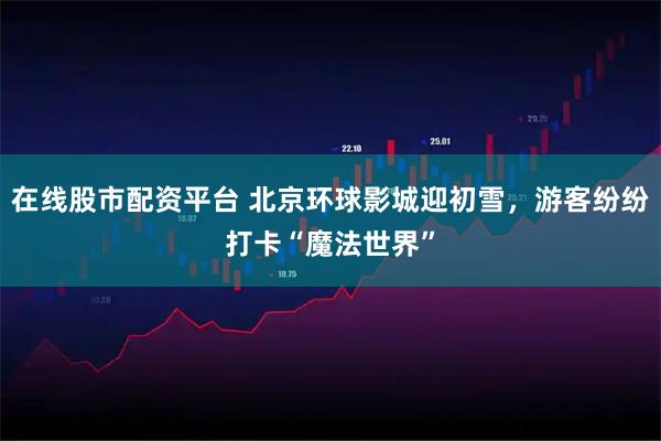在线股市配资平台 北京环球影城迎初雪，游客纷纷打卡“魔法世界”