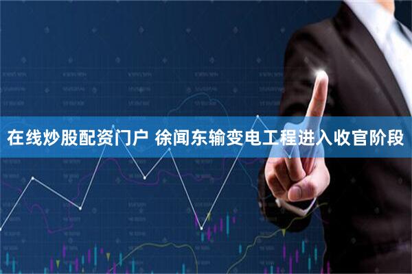 在线炒股配资门户 徐闻东输变电工程进入收官阶段