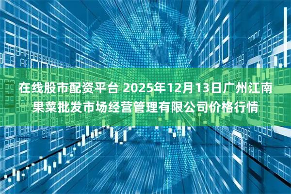 在线股市配资平台 2025年12月13日广州江南果菜批发市场经营管理有限公司价格行情