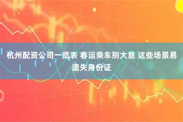 杭州配资公司一览表 春运乘车别大意 这些场景易遗失身份证