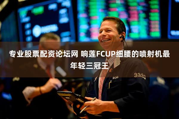 专业股票配资论坛网 响莲FCUP细腰的喷射机最年轻三冠王