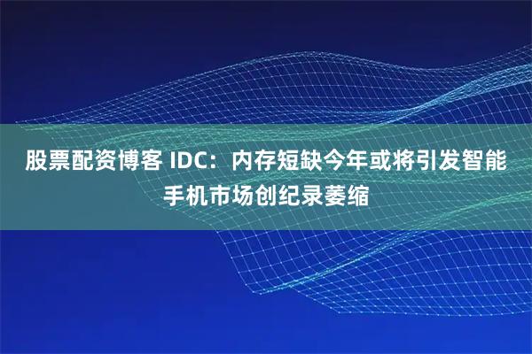 股票配资博客 IDC：内存短缺今年或将引发智能手机市场创纪录萎缩