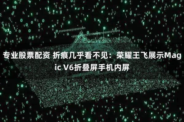 专业股票配资 折痕几乎看不见：荣耀王飞展示Magic V6折叠屏手机内屏