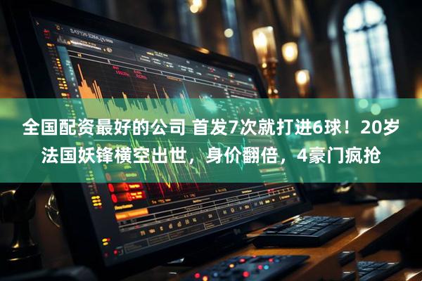 全国配资最好的公司 首发7次就打进6球！20岁法国妖锋横空出世，身价翻倍，4豪门疯抢