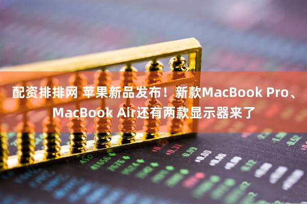 配资排排网 苹果新品发布！新款MacBook Pro、MacBook Air还有两款显示器来了
