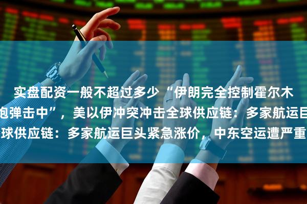 实盘配资一般不超过多少 “伊朗完全控制霍尔木兹海峡，十多艘油轮被炮弹击中”，美以伊冲突冲击全球供应链：多家航运巨头紧急涨价，中东空运遭严重干扰