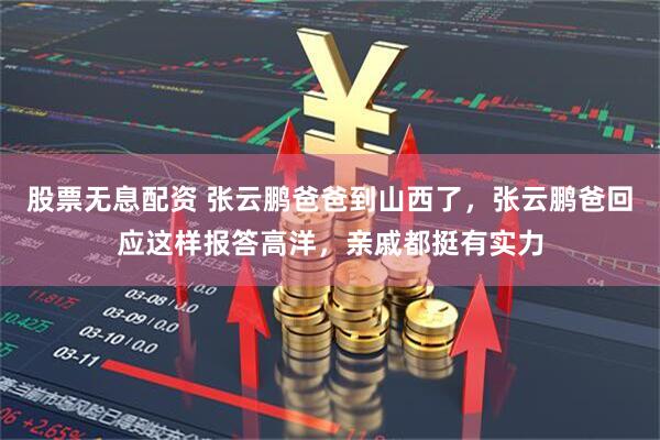 股票无息配资 张云鹏爸爸到山西了，张云鹏爸回应这样报答高洋，亲戚都挺有实力