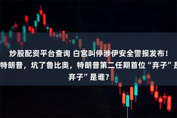 炒股配资平台查询 白宫叫停涉伊安全警报发布！气坏特朗普，坑了鲁比奥，特朗普第二任期首位“弃子”是谁？