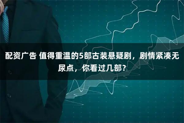 配资广告 值得重温的5部古装悬疑剧，剧情紧凑无尿点，你看过几部？