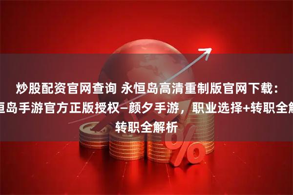 炒股配资官网查询 永恒岛高清重制版官网下载：永恒岛手游官方正版授权—颜夕手游，职业选择+转职全解析