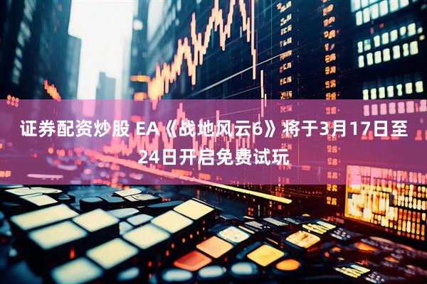 证券配资炒股 EA《战地风云6》将于3月17日至24日开启免费试玩