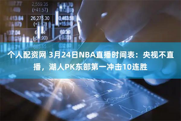 个人配资网 3月24日NBA直播时间表：央视不直播，湖人PK东部第一冲击10连胜
