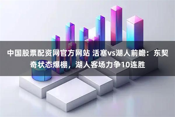 中国股票配资网官方网站 活塞vs湖人前瞻：东契奇状态爆棚，湖人客场力争10连胜