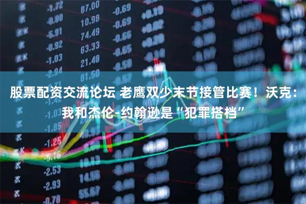 股票配资交流论坛 老鹰双少末节接管比赛！沃克：我和杰伦-约翰逊是“犯罪搭档”