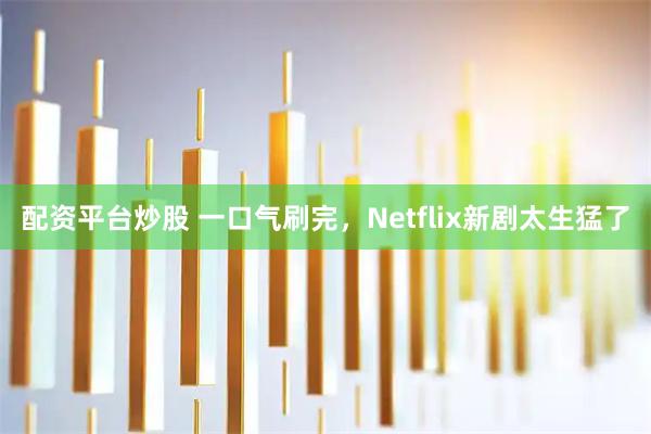 配资平台炒股 一口气刷完，Netflix新剧太生猛了