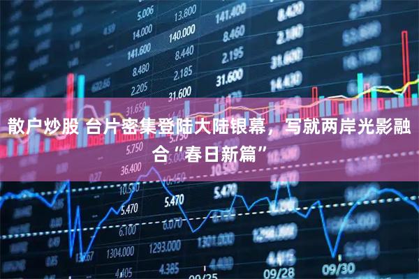 散户炒股 台片密集登陆大陆银幕，写就两岸光影融合“春日新篇”