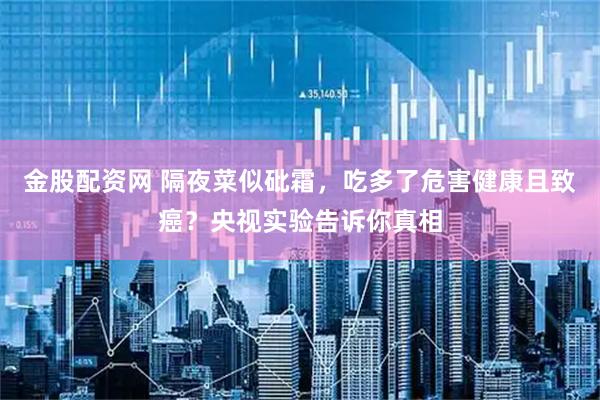 金股配资网 隔夜菜似砒霜，吃多了危害健康且致癌？央视实验告诉你真相