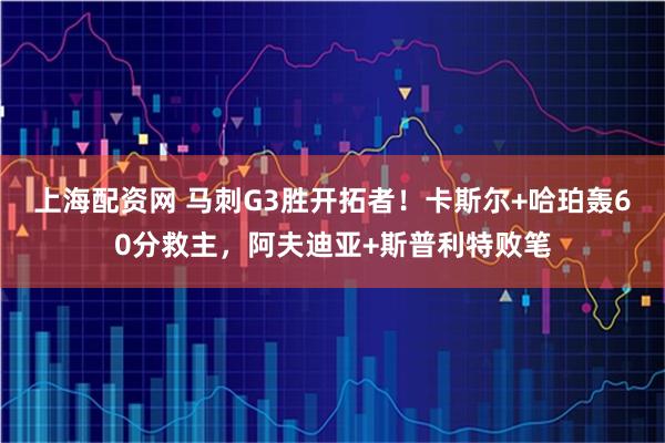 上海配资网 马刺G3胜开拓者！卡斯尔+哈珀轰60分救主，阿夫迪亚+斯普利特败笔