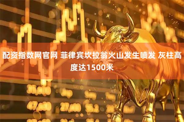 配资指数网官网 菲律宾坎拉翁火山发生喷发 灰柱高度达1500米