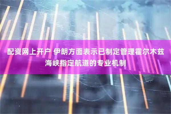 配资网上开户 伊朗方面表示已制定管理霍尔木兹海峡指定航道的专业机制