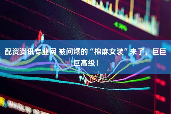 配资资讯专业网 被问爆的“棉麻女装”来了，巨巨巨高级！