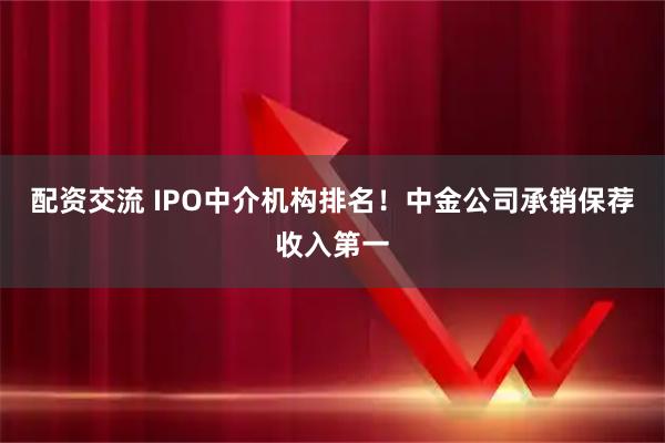 配资交流 IPO中介机构排名！中金公司承销保荐收入第一